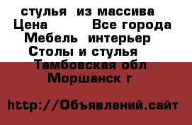 стулья  из массива › Цена ­ 800 - Все города Мебель, интерьер » Столы и стулья   . Тамбовская обл.,Моршанск г.